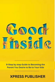 GOOD INSIDE 6-Step by step Guide to Becoming the Parent You Desire to Be to Your Kids【電子書籍】[ XPRESS PUBLISHING ]