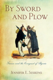 By Sword and Plow France and the Conquest of Algeria【電子書籍】[ Jennifer E. Sessions ]