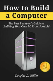 How to Build a Computer: The Best Beginner's Guide to Building Your Own PC from Scratch!【電子書籍】[ Douglas L. Miller ]