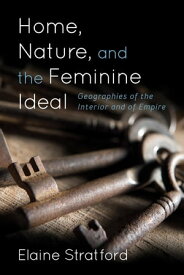 Home, Nature, and the Feminine Ideal Geographies of the Interior and of Empire【電子書籍】[ Elaine Stratford, Professor and Director, P ]