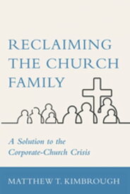 Reclaiming the Church Family A Solution to the Corporate-Church Crisis【電子書籍】[ Matthew T. Kimbrough ]