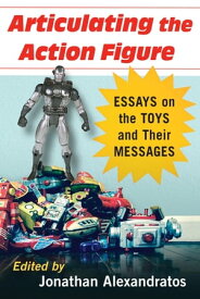 Articulating the Action Figure Essays on the Toys and Their Messages【電子書籍】