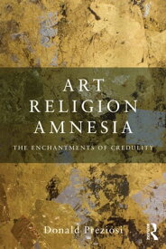 Art, Religion, Amnesia The Enchantments of Credulity【電子書籍】[ Donald Preziosi ]