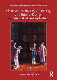 Chinese Art Objects, Collecting, and Interior Design in Twentieth-Century Britain【電子書籍】[ Helen Glaister ]