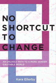 No Shortcut to Change An Unlikely Path to a More Gender Equitable World【電子書籍】[ Kara Ellerby ]