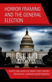 Horror Framing and the General Election Ghosts and Ghouls in Twenty-First-Century Presidential Campaign Advertisements【電子書籍】[ Fielding Montgomery ]