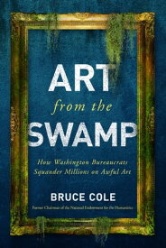 Art from the Swamp How Washington Bureaucrats Squander Millions on Awful Art【電子書籍】[ Bruce Cole ]
