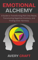 Emotional Alchemy: A Guide to Transforming Pain into Peace, Transmuting Negative Emotions, and Finding Inner Harmony