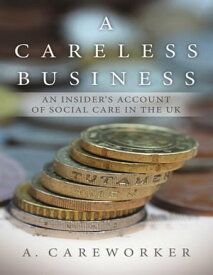 A Careless Business: An Insider’s Account of Social Care In the UK【電子書籍】[ A. Careworker ]