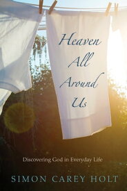 Heaven All Around Us Discovering God in Everyday Life【電子書籍】[ Simon Carey Holt ]