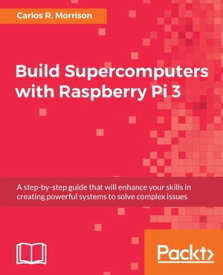 Build Supercomputers with Raspberry Pi 3 A step-by-step guide that will enhance your skills in creating powerful systems to solve complex issues【電子書籍】[ Carlos R. Morrison ]