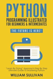 Python Programming Illustrated For Beginners & Intermediates: “Learn By Doing” Approach-Step By Step Ultimate Guide To Mastering Python: The Future Is Here! The Future Is Here!【電子書籍】[ William Sullivan ]