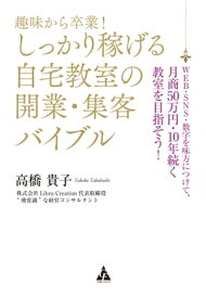 趣味から卒業!しっかり稼げる自宅教室の開業・集客バイブル WEB・SNS・数字を味方につけて、月商50万円・10年続く教室を目指そう!【電子書籍】[ 高橋貴子 ]