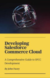 Developing Salesforce Commerce Cloud A Comprehensive Guide to SFCC Development【電子書籍】[ John Facey II ]