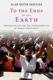 To the Ends of the Earth: Pentecostalism and the Transformation of World Christianity Pentecostalism and the Transformation of World Christianity【電子書籍】[ Allan Heaton Anderson ]