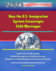 How the U.S. Immigration System Encourages Child Marriages: Implications of the Legality of Child Marriage in U.S. Immigration Law, Weaknesses in USCIS Management of Spousal Petitions【電子書籍】[ Progressive Management ]