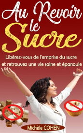 Au Revoir le Sucre : Lib?rez-vous de l'emprise du sucre et retrouvez une vie saine et ?panouie【電子書籍】[ Mich?le COHEN ]