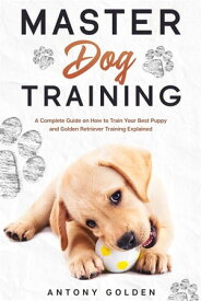 Master Dog Training A Complete Guide on How to Train Your Best Puppy and Golden Retriever Training Explained【電子書籍】[ Antony Golden ]