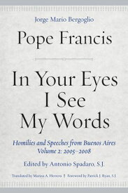 In Your Eyes I See My Words Homilies and Speeches from Buenos Aires, Volume 2: 2005?2008【電子書籍】[ Pope Francis ]