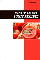 Easy Tomato Juice Recipe Book: Heart-Healthy & Antioxidant-Rich Recipes for Fresh Homemade Energy and Vitality Drinks