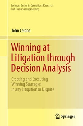 Winning at Litigation through Decision Analysis Creating and Executing Winning Strategies in any Litigation or Dispute