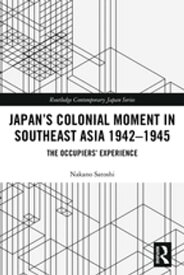 Japan’s Colonial Moment in Southeast Asia 1942-1945 The Occupiers’ Experience【電子書籍】[ Nakano Satoshi ]