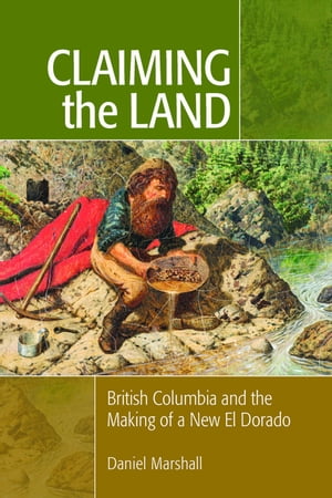 Claiming the Land British Columbia and the Making of a New El Dorado【電子書籍】[ Daniel Marshall ]