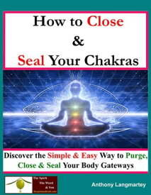 How To Close And Seal Your Chakras: Discover The Simple And Easy Way To Purge, Close And Seal Your Body Gateways【電子書籍】[ Anthony Langmartey ]