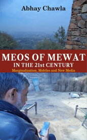 Meos of Mewat in the 21st Century Marginalization, Mobiles and New Media【電子書籍】[ Abhay Chawla ]