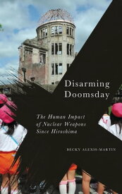 Disarming Doomsday The Human Impact of Nuclear Weapons since Hiroshima【電子書籍】[ Becky Alexis-Martin ]