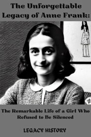 The Unforgettable Legacy of Anne Frank The Remarkable Life of a Girl Who Refused to Be Silenced【電子書籍】[ LEGACY HISTORY ]