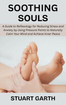Soothing Souls: A Guide to Reflexology for Reducing Stress and Anxiety by Using Pressure Points to Naturally Calm Your Mind and Achieve Inner Peace