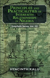 Principles and Practicalities of Interfaith Relationships in Nigeria. (Interfaith Series, Vol. Iii).【電子書籍】[ Hyacinth Kalu ]