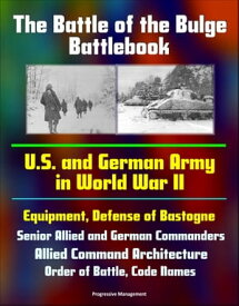 The Battle of the Bulge Battlebook: U.S. and German Army in World War II, Equipment, Defense of Bastogne, Senior Allied and German Commanders, Allied Command Architecture, Order of Battle, Code Names【電子書籍】[ Progressive Management ]