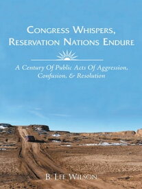 Congress Whispers, Reservation Nations Endure A Century of Public Acts of Aggression, Confusion, & Resolution【電子書籍】[ B. Lee Wilson ]