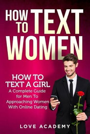 How to text women How To Text a Girl, A Complete Guide for Men To Approaching Women With Online Dating【電子書籍】[ Love Academy ]