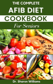 THE COMPLETE AFIB DIET COOKBOOK FOR SENIORS Quick and Easy Healthy Nutritional Recipes To Manage, Prevent Afib Symptoms and Reverse Heart Disease【電子書籍】[ Dr Sharon Williams ]