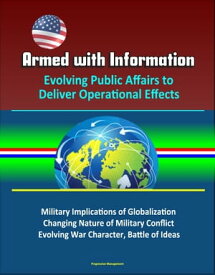 Armed with Information: Evolving Public Affairs to Deliver Operational Effects - Military Implications of Globalization, Changing Nature of Military Conflict, Evolving War Character, Battle of Ideas【電子書籍】[ Progressive Management ]