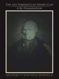 The Life Portraits of Henry Clay A Re-Examination【電子書籍】[ George Fitzpatrick Barfield ]