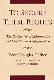 To Secure These Rights The Declaration of Independence and Constitutional Interpretation【電子書籍】[ Scott Douglas Gerber ]