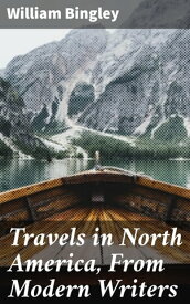 Travels in North America, From Modern Writers With Remarks and Observations; Exhibiting a Connected View of the Geography and Present State of that Quarter of the Globe【電子書籍】[ William Bingley ]