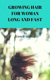 GROWING HAIR FOR WOMAN LONG AND FAST GUIDE TO GROW YOUR HAIR【電子書籍】[ JOHN R. HARRIS ]
