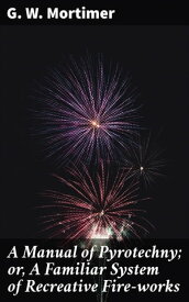 A Manual of Pyrotechny; or, A Familiar System of Recreative Fire-works【電子書籍】[ G. W. Mortimer ]