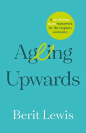 Ageing Upwards A mindfulness-based framework for the longevity revolution【電子書籍】[ Berit Lewis ]