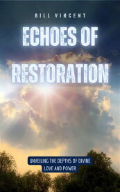 Echoes of Restoration Unveiling the Depths of Divine Love and Power【電子書籍】[ Bill Vincent ]