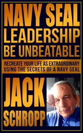 Navy SEAL Leadership: Be Unbeatable Recreate Your Life As Extraordinary Using the Secrets of a Navy SEAL【電子書籍】[ Jack Schropp ]