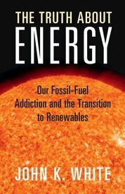 The Truth About Energy Our Fossil-Fuel Addiction and the Transition to Renewables【電子書籍】[ John K. White ]