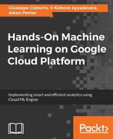 Hands-On Machine Learning on Google Cloud Platform Implementing smart and efficient analytics using Cloud ML Engine【電子書籍】[ Giuseppe Ciaburro ]