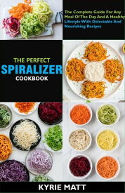 The Perfect Spiralizer Cookbook; The Complete Guide For Any Meal Of The Day And A Healthy Lifestyle With Delectable And Nourishing Recipes【電子書籍】[ Kyrie Matt ]