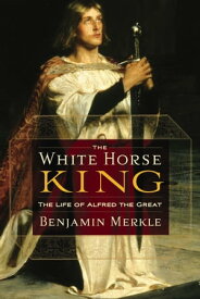 The White Horse King The Life of Alfred the Great【電子書籍】[ Benjamin Merkle ]